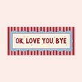 Ok Love You Bye Print